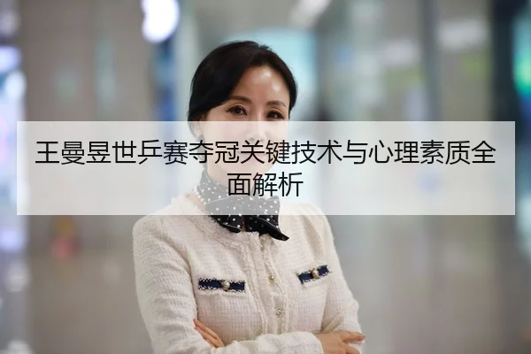 王曼昱世乒赛夺冠关键技术与心理素质全面解析